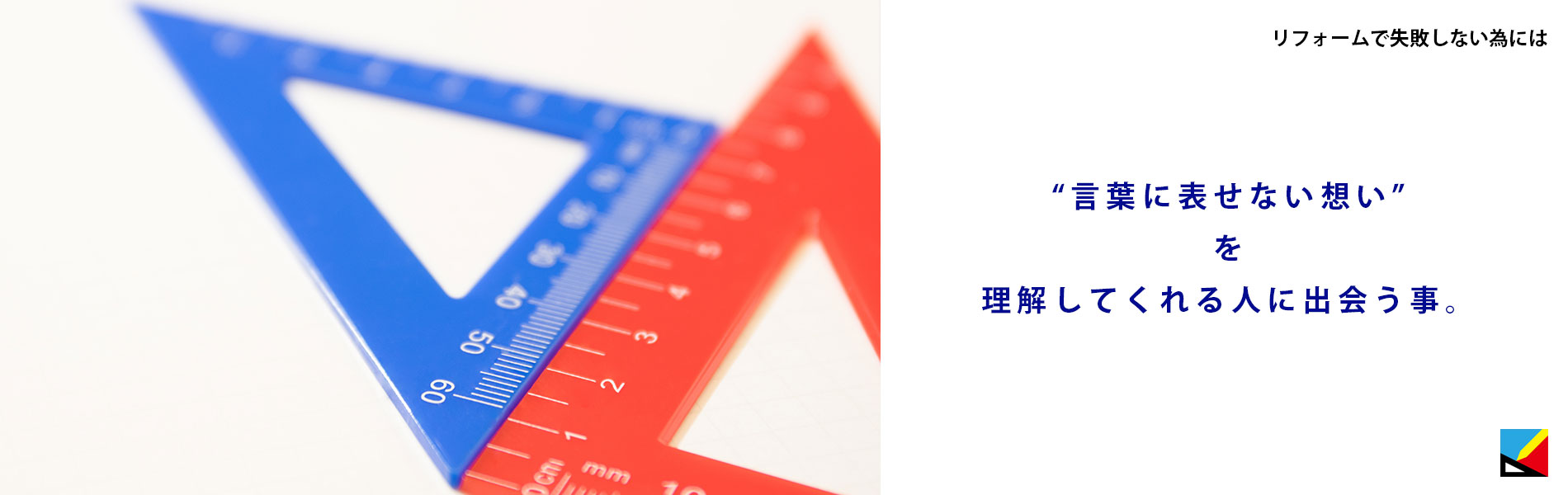 リフォームで失敗しない為には「“言葉に表せない想い”を理解してくれる人に出会う事。」